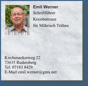 Kirchenackerweg 2273635 Rudersberg	 Tel. 07183 8429E-Mail:emil.werner@gmx.net 	 	 	        Emil Werner    Schriftführer  Kreisbetreuer für Mährisch Trübau